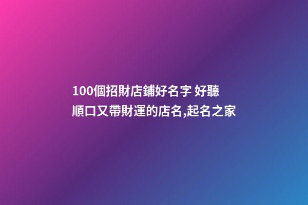 100個招財店鋪好名字 好聽順口又帶財運的店名,起名之家
